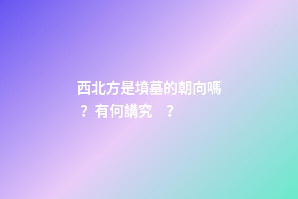西北方是墳墓的朝向嗎？有何講究？